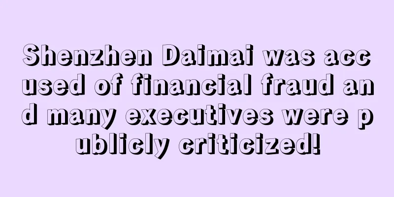 Shenzhen Daimai was accused of financial fraud and many executives were publicly criticized!