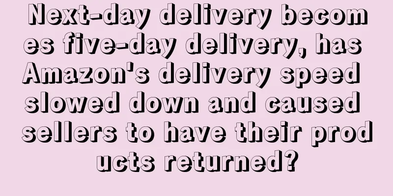 Next-day delivery becomes five-day delivery, has Amazon's delivery speed slowed down and caused sellers to have their products returned?