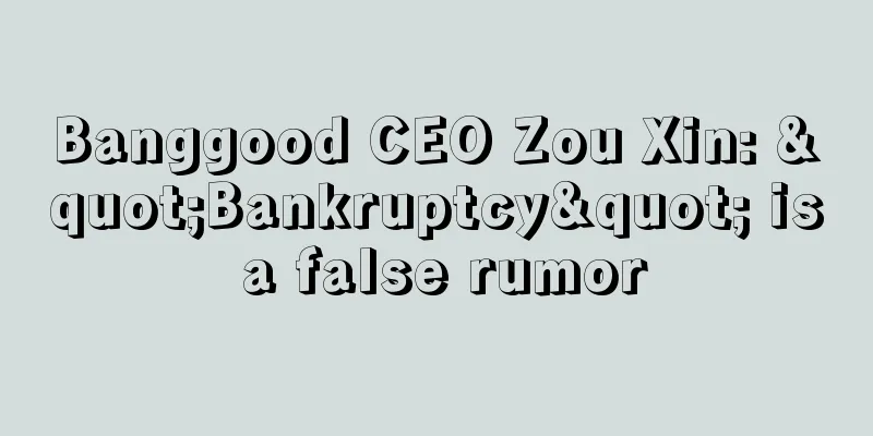 Banggood CEO Zou Xin: "Bankruptcy" is a false rumor