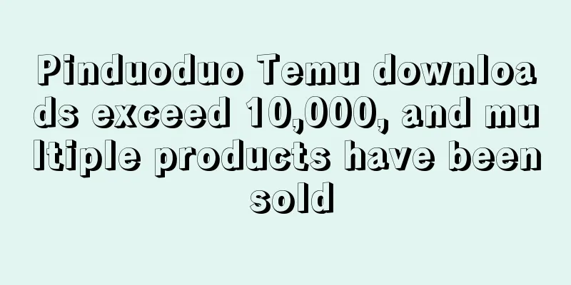 Pinduoduo Temu downloads exceed 10,000, and multiple products have been sold
