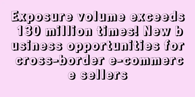 Exposure volume exceeds 130 million times! New business opportunities for cross-border e-commerce sellers