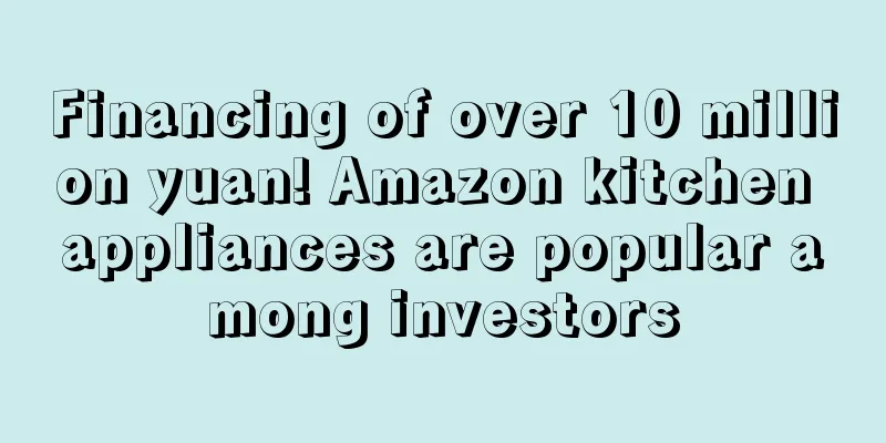 Financing of over 10 million yuan! Amazon kitchen appliances are popular among investors