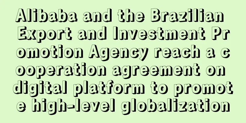 Alibaba and the Brazilian Export and Investment Promotion Agency reach a cooperation agreement on digital platform to promote high-level globalization