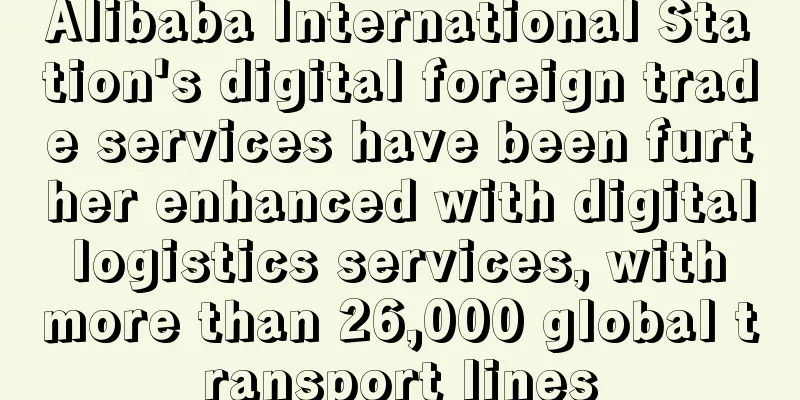Alibaba International Station's digital foreign trade services have been further enhanced with digital logistics services, with more than 26,000 global transport lines
