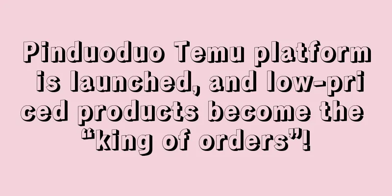 Pinduoduo Temu platform is launched, and low-priced products become the “king of orders”!