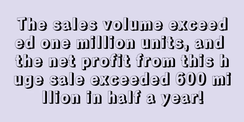 The sales volume exceeded one million units, and the net profit from this huge sale exceeded 600 million in half a year!