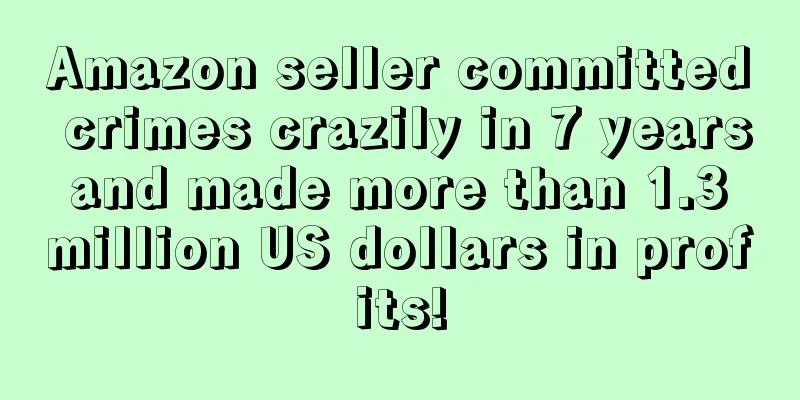 Amazon seller committed crimes crazily in 7 years and made more than 1.3 million US dollars in profits!