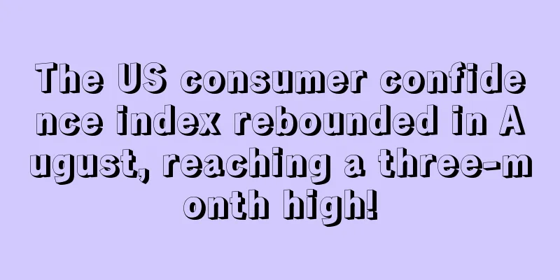 The US consumer confidence index rebounded in August, reaching a three-month high!