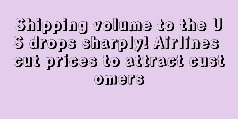 Shipping volume to the US drops sharply! Airlines cut prices to attract customers