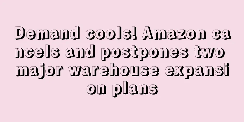 Demand cools! Amazon cancels and postpones two major warehouse expansion plans