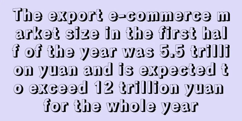 The export e-commerce market size in the first half of the year was 5.5 trillion yuan and is expected to exceed 12 trillion yuan for the whole year