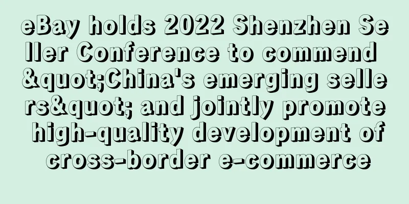 eBay holds 2022 Shenzhen Seller Conference to commend "China's emerging sellers" and jointly promote high-quality development of cross-border e-commerce