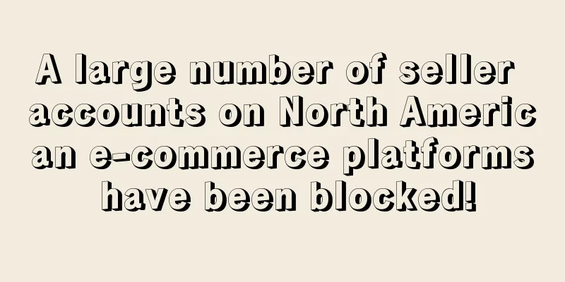 A large number of seller accounts on North American e-commerce platforms have been blocked!