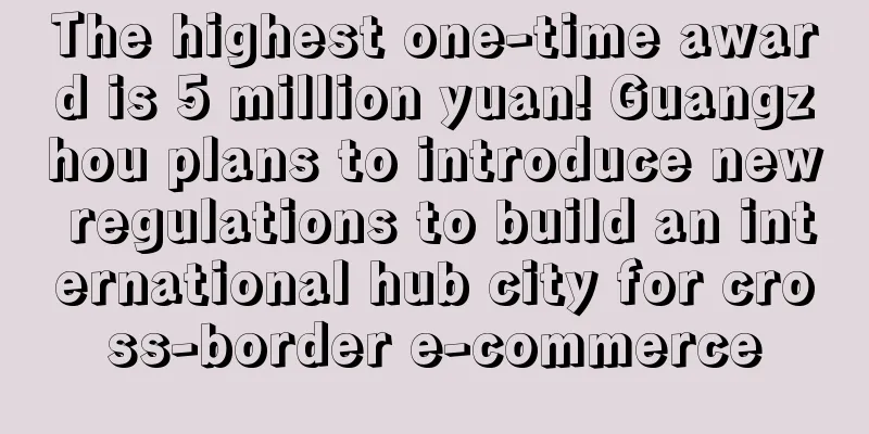 The highest one-time award is 5 million yuan! Guangzhou plans to introduce new regulations to build an international hub city for cross-border e-commerce
