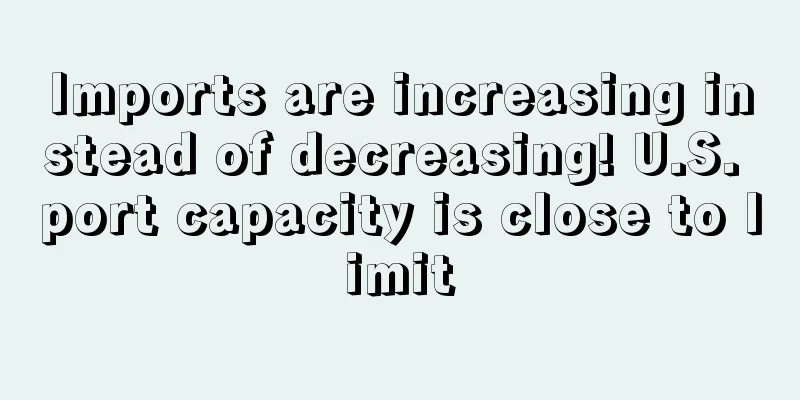 Imports are increasing instead of decreasing! U.S. port capacity is close to limit