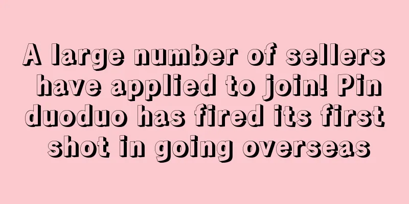 A large number of sellers have applied to join! Pinduoduo has fired its first shot in going overseas