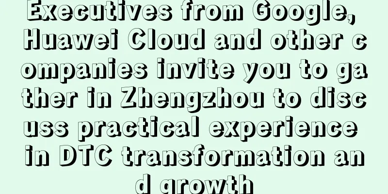 Executives from Google, Huawei Cloud and other companies invite you to gather in Zhengzhou to discuss practical experience in DTC transformation and growth