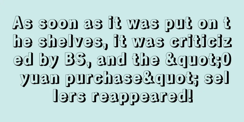As soon as it was put on the shelves, it was criticized by BS, and the "0 yuan purchase" sellers reappeared!