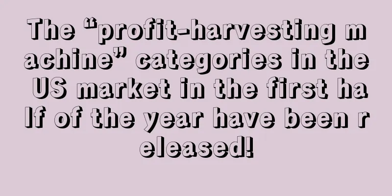 The “profit-harvesting machine” categories in the US market in the first half of the year have been released!