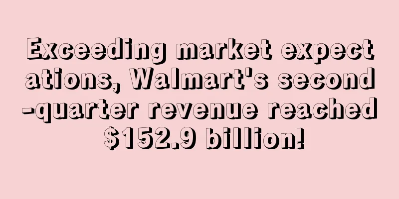 Exceeding market expectations, Walmart's second-quarter revenue reached $152.9 billion!