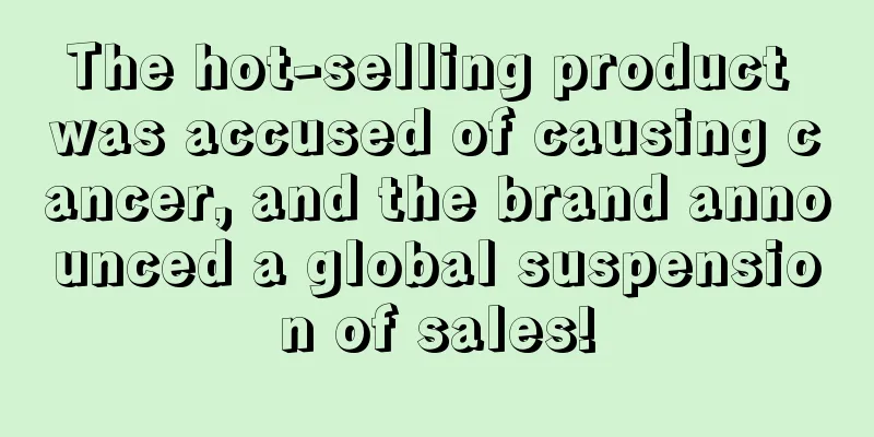 The hot-selling product was accused of causing cancer, and the brand announced a global suspension of sales!