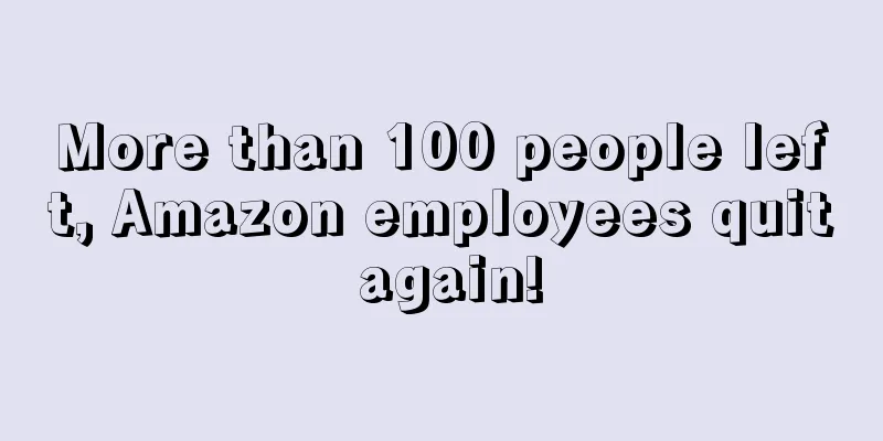 More than 100 people left, Amazon employees quit again!