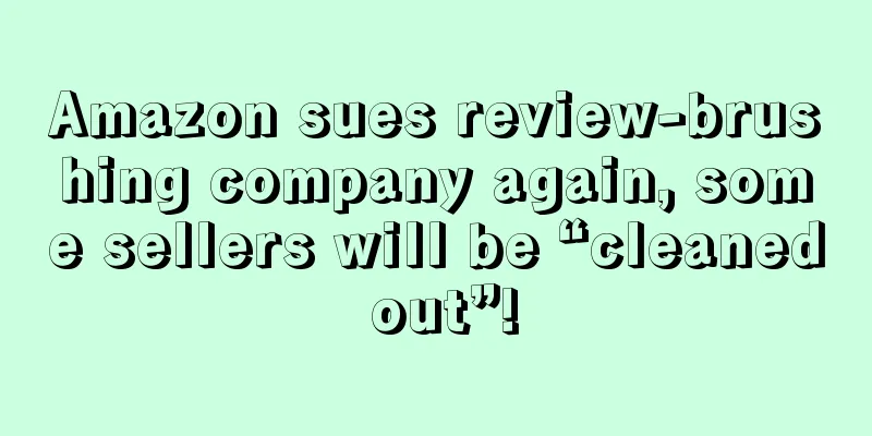 Amazon sues review-brushing company again, some sellers will be “cleaned out”!