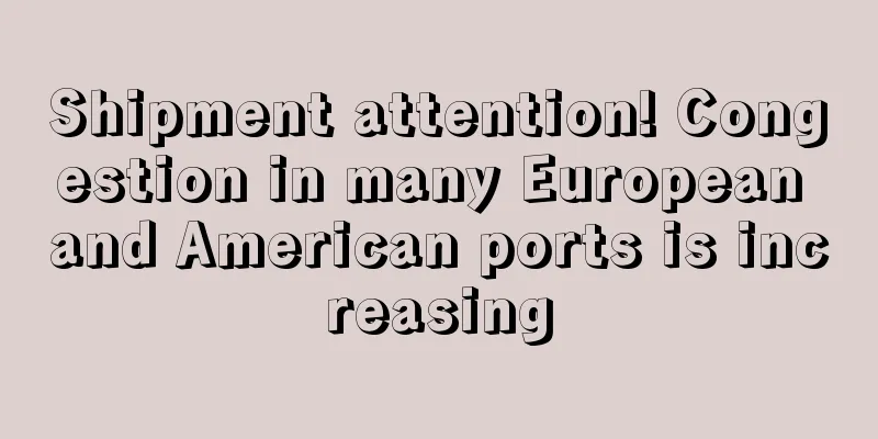 Shipment attention! Congestion in many European and American ports is increasing