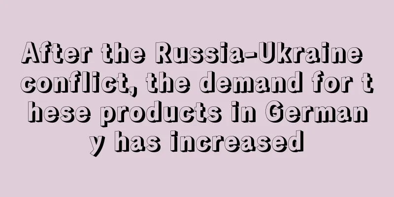 After the Russia-Ukraine conflict, the demand for these products in Germany has increased