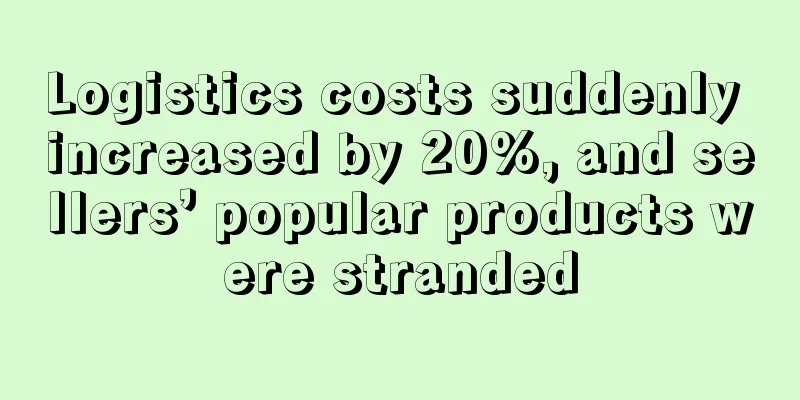 Logistics costs suddenly increased by 20%, and sellers’ popular products were stranded