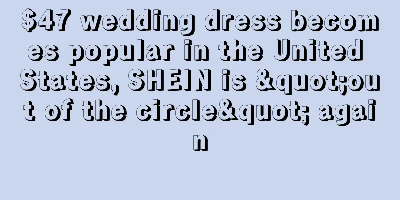 $47 wedding dress becomes popular in the United States, SHEIN is "out of the circle" again