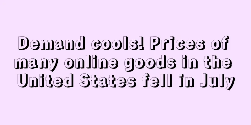 Demand cools! Prices of many online goods in the United States fell in July