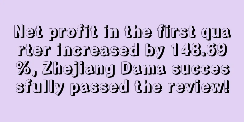 Net profit in the first quarter increased by 148.69%, Zhejiang Dama successfully passed the review!