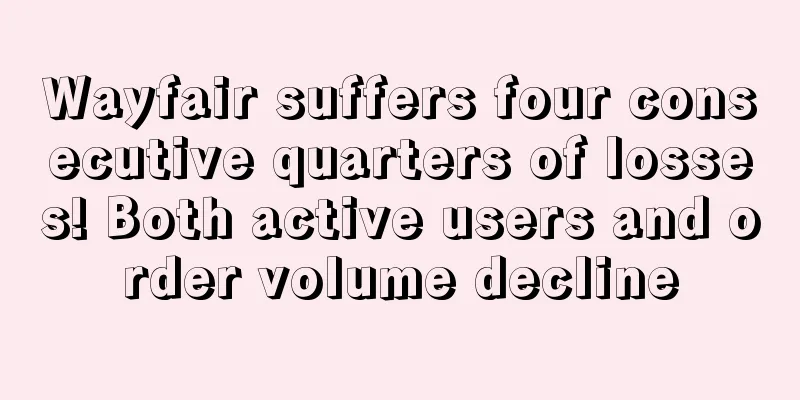 Wayfair suffers four consecutive quarters of losses! Both active users and order volume decline