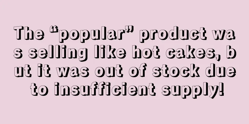 The “popular” product was selling like hot cakes, but it was out of stock due to insufficient supply!