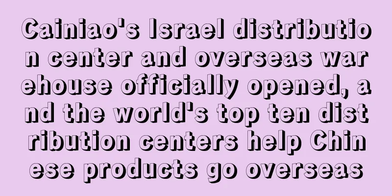 Cainiao's Israel distribution center and overseas warehouse officially opened, and the world's top ten distribution centers help Chinese products go overseas