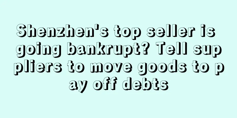 Shenzhen's top seller is going bankrupt? Tell suppliers to move goods to pay off debts