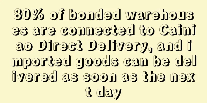 80% of bonded warehouses are connected to Cainiao Direct Delivery, and imported goods can be delivered as soon as the next day