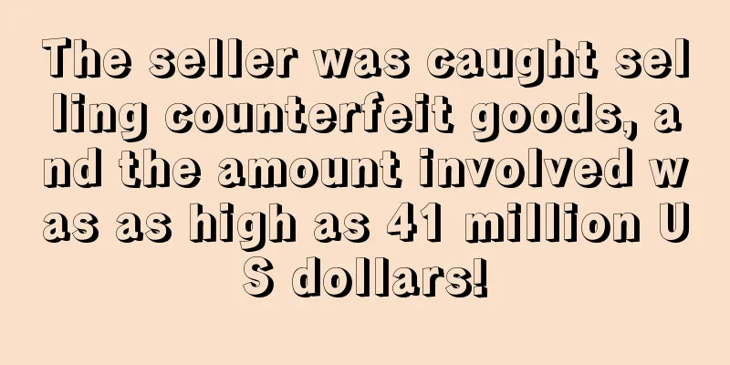 The seller was caught selling counterfeit goods, and the amount involved was as high as 41 million US dollars!