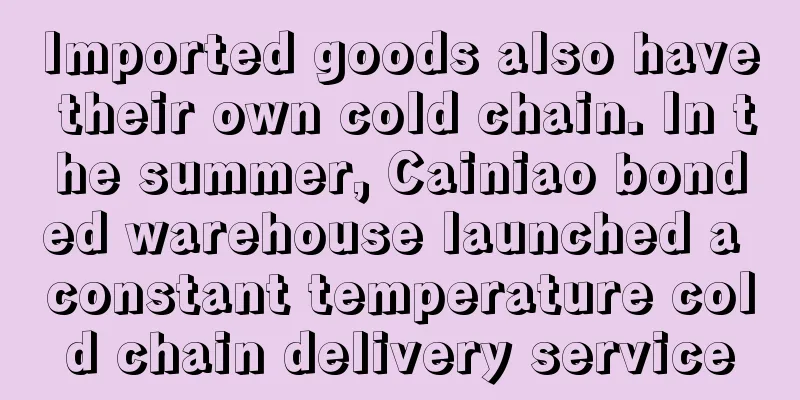 Imported goods also have their own cold chain. In the summer, Cainiao bonded warehouse launched a constant temperature cold chain delivery service