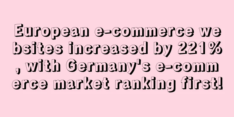 European e-commerce websites increased by 221%, with Germany's e-commerce market ranking first!