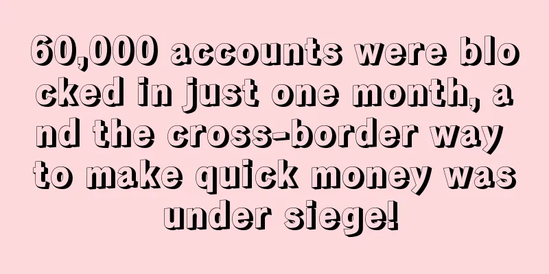 60,000 accounts were blocked in just one month, and the cross-border way to make quick money was under siege!