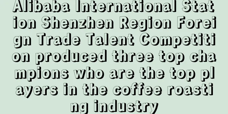 Alibaba International Station Shenzhen Region Foreign Trade Talent Competition produced three top champions who are the top players in the coffee roasting industry