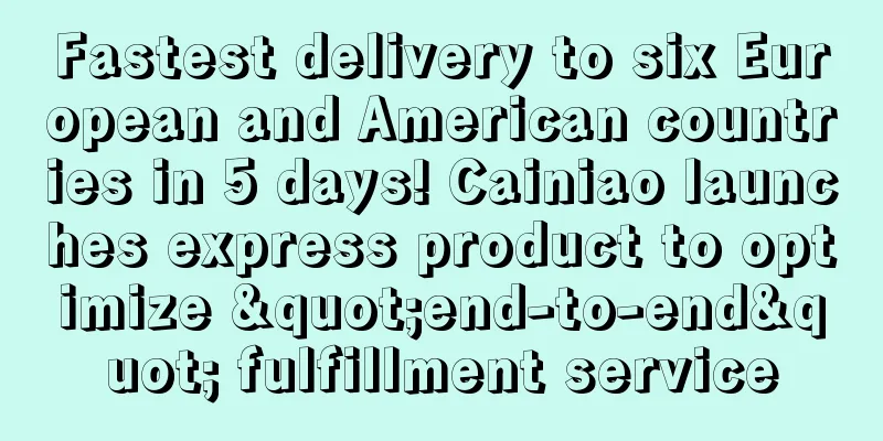 Fastest delivery to six European and American countries in 5 days! Cainiao launches express product to optimize "end-to-end" fulfillment service