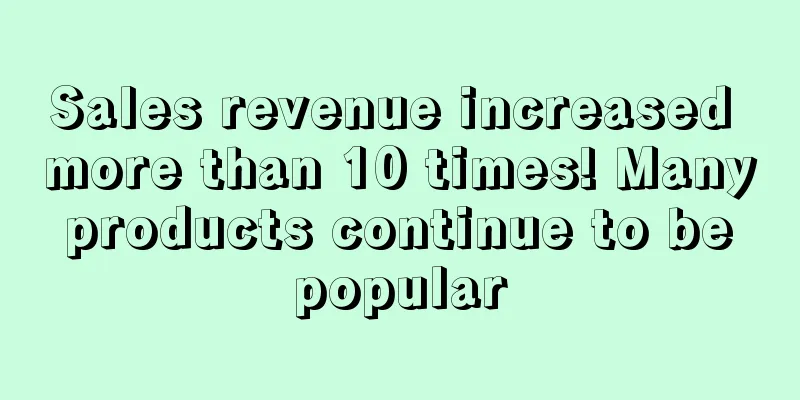 Sales revenue increased more than 10 times! Many products continue to be popular