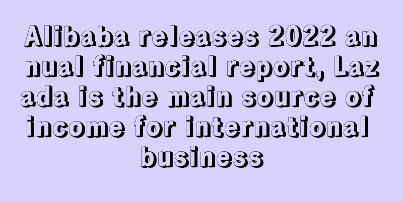 Alibaba releases 2022 annual financial report, Lazada is the main source of income for international business