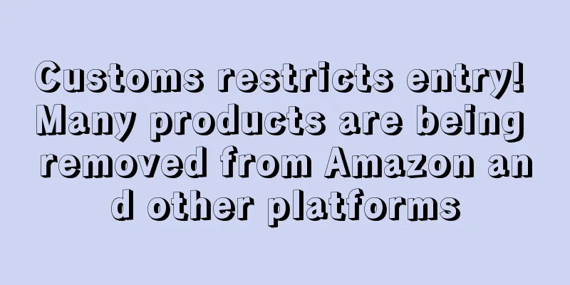 Customs restricts entry! Many products are being removed from Amazon and other platforms