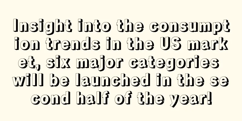 Insight into the consumption trends in the US market, six major categories will be launched in the second half of the year!