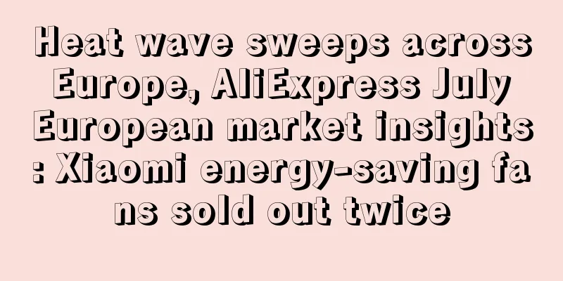 Heat wave sweeps across Europe, AliExpress July European market insights: Xiaomi energy-saving fans sold out twice