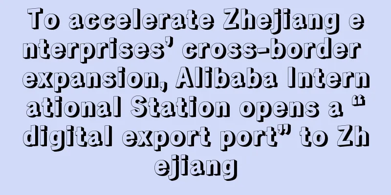 To accelerate Zhejiang enterprises’ cross-border expansion, Alibaba International Station opens a “digital export port” to Zhejiang